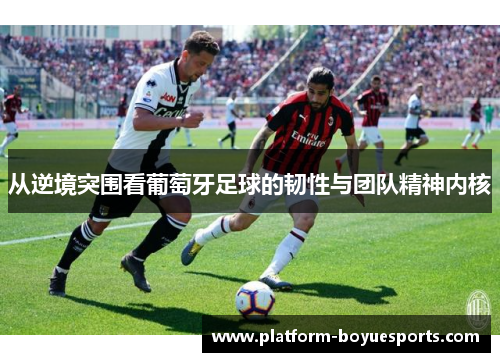 从逆境突围看葡萄牙足球的韧性与团队精神内核