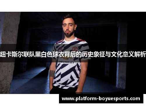 纽卡斯尔联队黑白色球衣背后的历史象征与文化意义解析