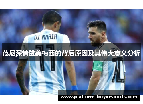 范尼深情赞美梅西的背后原因及其伟大意义分析