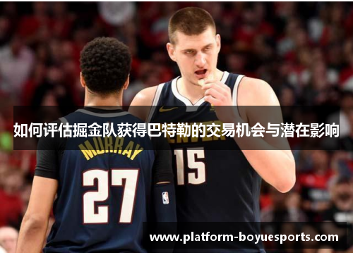 如何评估掘金队获得巴特勒的交易机会与潜在影响 如何评估掘金队获得巴特勒的交易机会与潜在影响