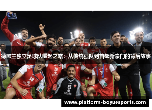 德黑兰独立足球队崛起之路:从传统强队到首都新豪门的背后故事 德黑兰独立足球队崛起之路:从传统强队到首都新豪门的背后故事