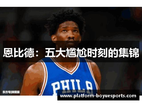 恩比德:五大尴尬时刻的集锦 恩比德:五大尴尬时刻的集锦