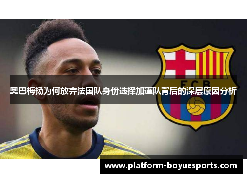 奥巴梅扬为何放弃法国队身份选择加蓬队背后的深层原因分析