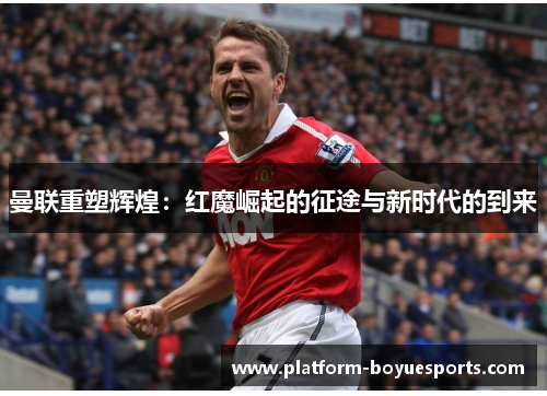 曼联重塑辉煌:红魔崛起的征途与新时代的到来 曼联重塑辉煌:红魔崛起的征途与新时代的到来
