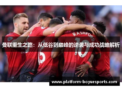 曼联重生之路：从低谷到巅峰的逆袭与成功战略解析