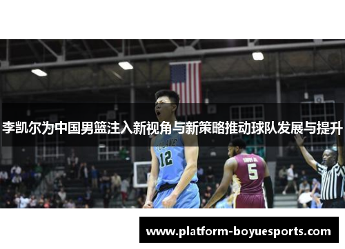 李凯尔为中国男篮注入新视角与新策略推动球队发展与提升 李凯尔为中国男篮注入新视角与新策略推动球队发展与提升