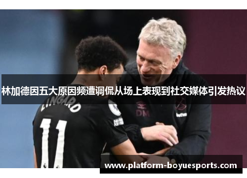 林加德因五大原因频遭调侃从场上表现到社交媒体引发热议 林加德因五大原因频遭调侃从场上表现到社交媒体引发热议