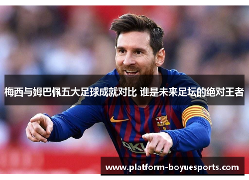 梅西与姆巴佩五大足球成就对比 谁是未来足坛的绝对王者 梅西与姆巴佩五大足球成就对比 谁是未来足坛的绝对王者