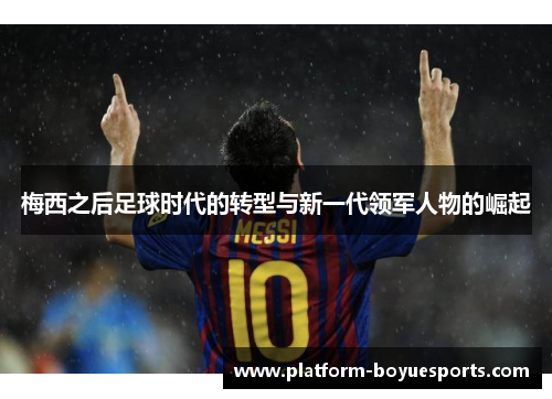 梅西之后足球时代的转型与新一代领军人物的崛起 梅西之后足球时代的转型与新一代领军人物的崛起