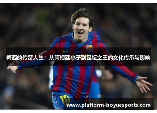 梅西的传奇人生：从阿根廷小子到足坛之王的文化传承与影响