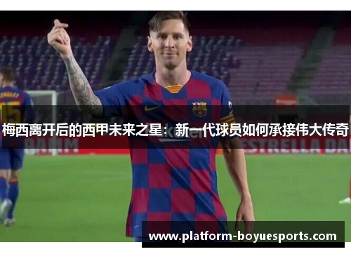 梅西离开后的西甲未来之星:新一代球员如何承接伟大传奇 梅西离开后的西甲未来之星:新一代球员如何承接伟大传奇
