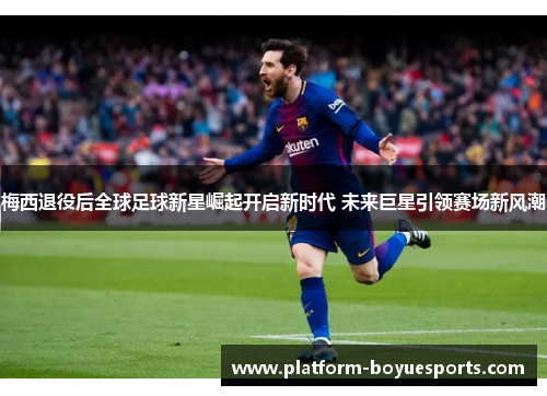 梅西退役后全球足球新星崛起开启新时代 未来巨星引领赛场新风潮 梅西退役后全球足球新星崛起开启新时代 未来巨星引领赛场新风潮