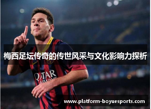 梅西足坛传奇的传世风采与文化影响力探析 梅西足坛传奇的传世风采与文化影响力探析