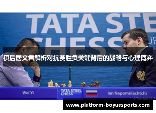 棋后居文君解析对抗赛胜负关键背后的战略与心理博弈 棋后居文君解析对抗赛胜负关键背后的战略与心理博弈