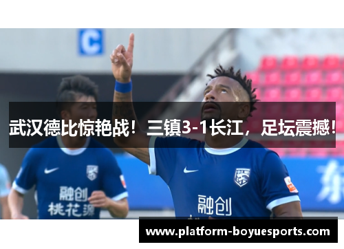 武汉德比惊艳战!三镇3-1长江,足坛震撼! 武汉德比惊艳战!三镇3-1长江,足坛震撼!