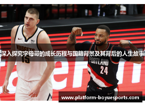 深入探究字母哥的成长历程与国籍背景及其背后的人生故事 深入探究字母哥的成长历程与国籍背景及其背后的人生故事