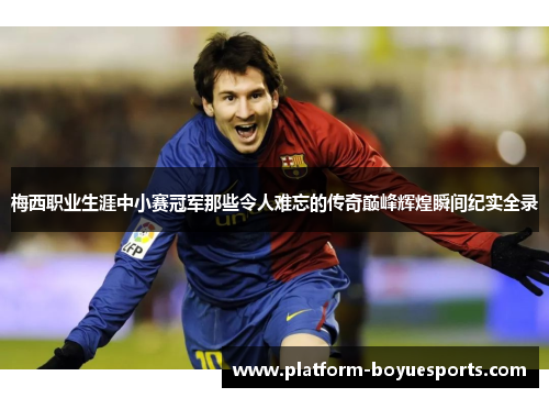梅西职业生涯中小赛冠军那些令人难忘的传奇巅峰辉煌瞬间纪实全录 梅西职业生涯中小赛冠军那些令人难忘的传奇巅峰辉煌瞬间纪实全录