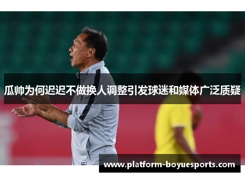 瓜帅为何迟迟不做换人调整引发球迷和媒体广泛质疑