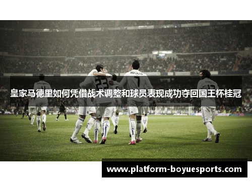 皇家马德里如何凭借战术调整和球员表现成功夺回国王杯桂冠 皇家马德里如何凭借战术调整和球员表现成功夺回国王杯桂冠