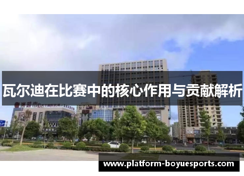 瓦尔迪在比赛中的核心作用与贡献解析 瓦尔迪在比赛中的核心作用与贡献解析