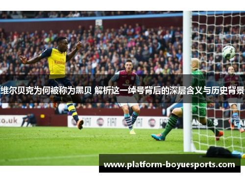 维尔贝克为何被称为黑贝 解析这一绰号背后的深层含义与历史背景 维尔贝克为何被称为黑贝 解析这一绰号背后的深层含义与历史背景