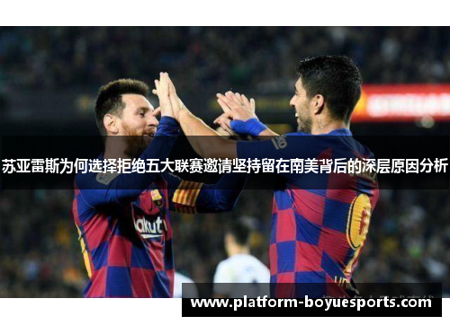 苏亚雷斯为何选择拒绝五大联赛邀请坚持留在南美背后的深层原因分析 苏亚雷斯为何选择拒绝五大联赛邀请坚持留在南美背后的深层原因分析
