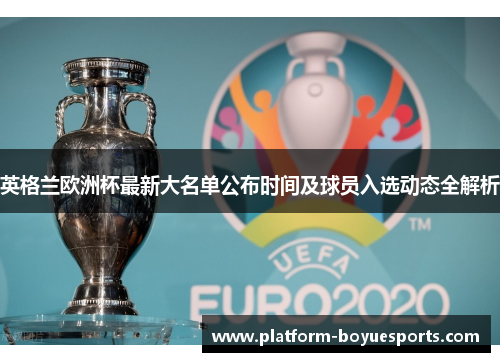 英格兰欧洲杯最新大名单公布时间及球员入选动态全解析 英格兰欧洲杯最新大名单公布时间及球员入选动态全解析