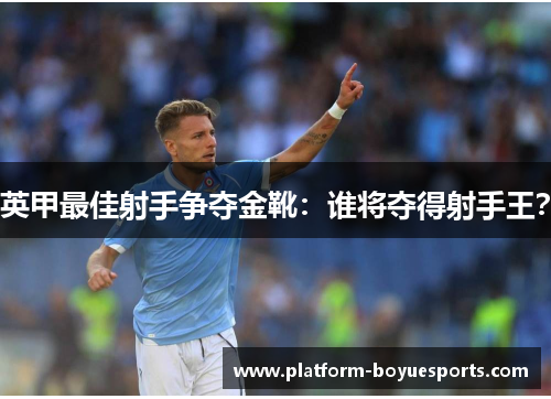 英甲最佳射手争夺金靴:谁将夺得射手王? 英甲最佳射手争夺金靴:谁将夺得射手王?