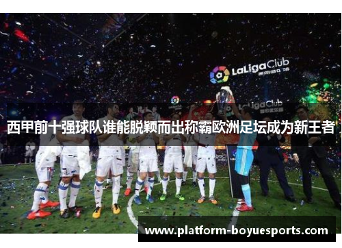 西甲前十强球队谁能脱颖而出称霸欧洲足坛成为新王者 西甲前十强球队谁能脱颖而出称霸欧洲足坛成为新王者