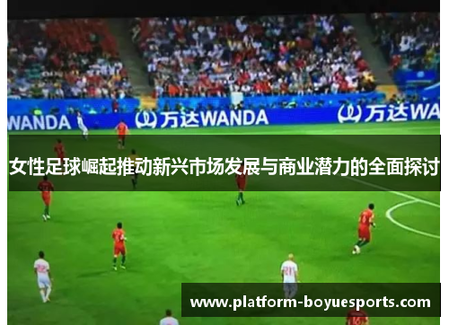 女性足球崛起推动新兴市场发展与商业潜力的全面探讨 女性足球崛起推动新兴市场发展与商业潜力的全面探讨