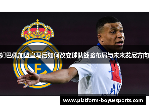 姆巴佩加盟皇马后如何改变球队战略布局与未来发展方向