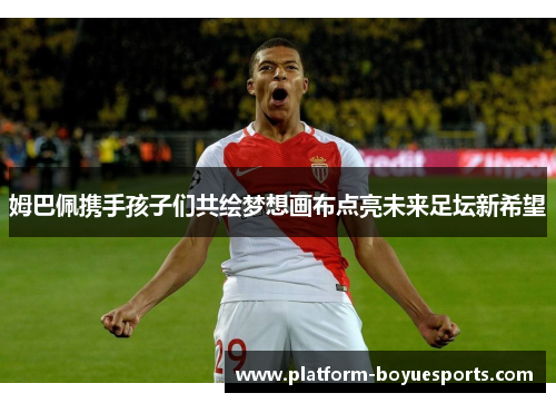 姆巴佩携手孩子们共绘梦想画布点亮未来足坛新希望