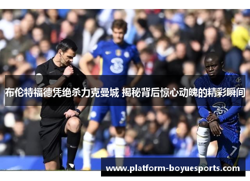 布伦特福德凭绝杀力克曼城 揭秘背后惊心动魄的精彩瞬间
