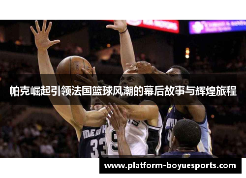 帕克崛起引领法国篮球风潮的幕后故事与辉煌旅程 帕克崛起引领法国篮球风潮的幕后故事与辉煌旅程