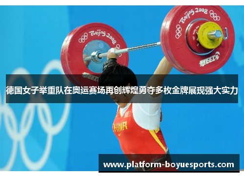 德国女子举重队在奥运赛场再创辉煌勇夺多枚金牌展现强大实力