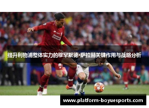 提升利物浦整体实力的穆罕默德·萨拉赫关键作用与战略分析