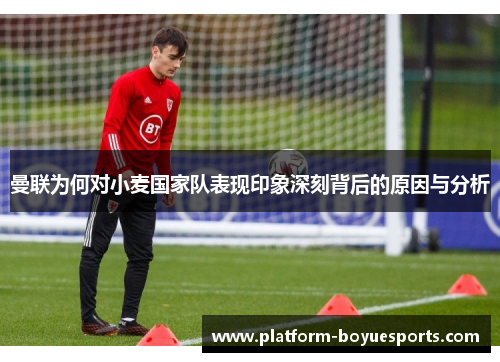 曼联为何对小麦国家队表现印象深刻背后的原因与分析