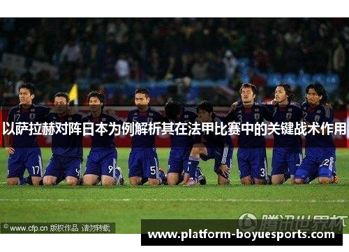 以萨拉赫对阵日本为例解析其在法甲比赛中的关键战术作用