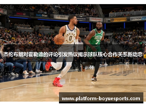 杰伦布朗对霍勒迪的评论引发热议揭示球队核心合作关系新动态 杰伦布朗对霍勒迪的评论引发热议揭示球队核心合作关系新动态