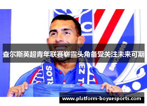 查尔斯英超青年联赛崭露头角备受关注未来可期