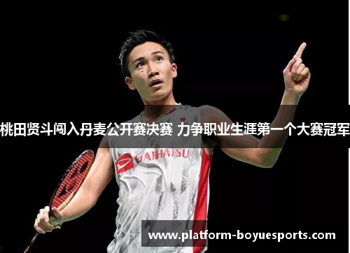 桃田贤斗闯入丹麦公开赛决赛 力争职业生涯第一个大赛冠军