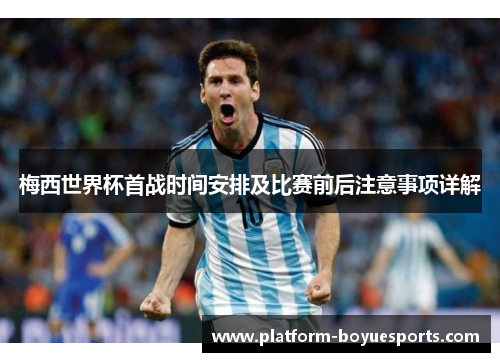 梅西世界杯首战时间安排及比赛前后注意事项详解
