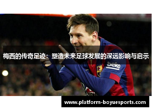 梅西的传奇足迹：塑造未来足球发展的深远影响与启示