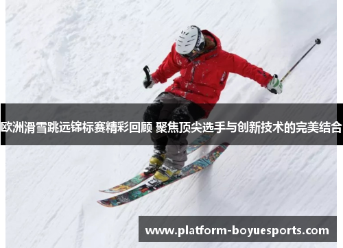 欧洲滑雪跳远锦标赛精彩回顾 聚焦顶尖选手与创新技术的完美结合