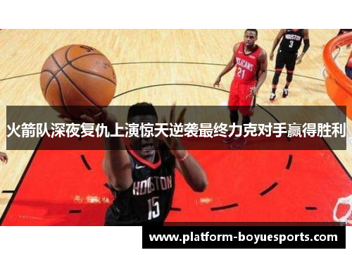 火箭队深夜复仇上演惊天逆袭最终力克对手赢得胜利