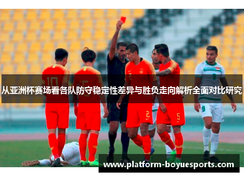 从亚洲杯赛场看各队防守稳定性差异与胜负走向解析全面对比研究