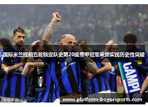 国际米兰提前五轮锁定队史第20座意甲冠军荣誉实现历史性突破