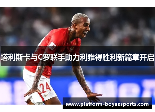 塔利斯卡与C罗联手助力利雅得胜利新篇章开启