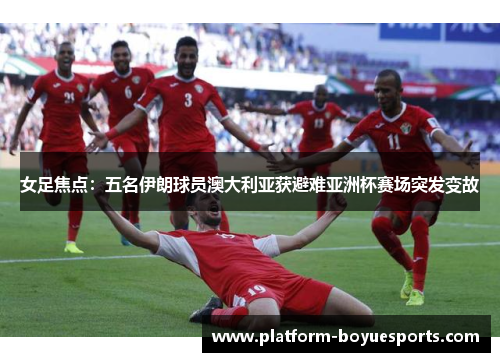 女足焦点：五名伊朗球员澳大利亚获避难亚洲杯赛场突发变故