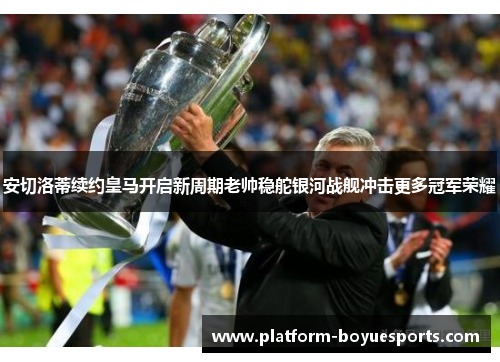 安切洛蒂续约皇马开启新周期老帅稳舵银河战舰冲击更多冠军荣耀